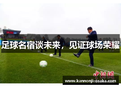 足球名宿谈未来,见证球场荣耀